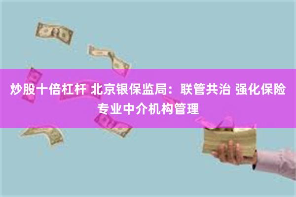 炒股十倍杠杆 北京银保监局：联管共治 强化保险专业中介机构管理