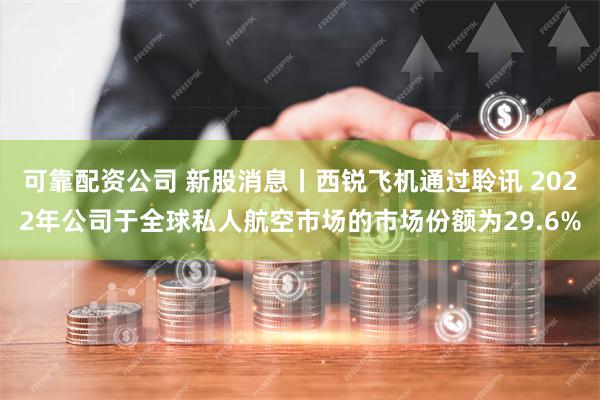 可靠配资公司 新股消息丨西锐飞机通过聆讯 2022年公司于全球私人航空市场的市场份额为29.6%