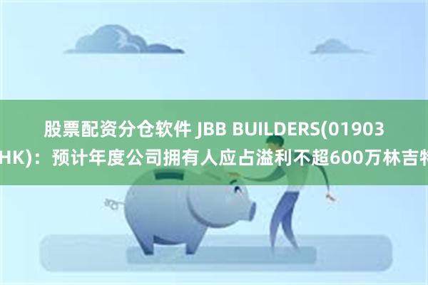 股票配资分仓软件 JBB BUILDERS(01903.HK)：预计年度公司拥有人应占溢利不超600万林吉特