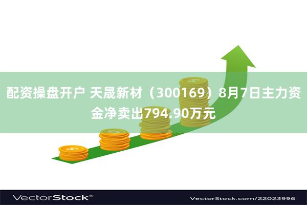 配资操盘开户 天晟新材（300169）8月7日主力资金净卖出794.90万元