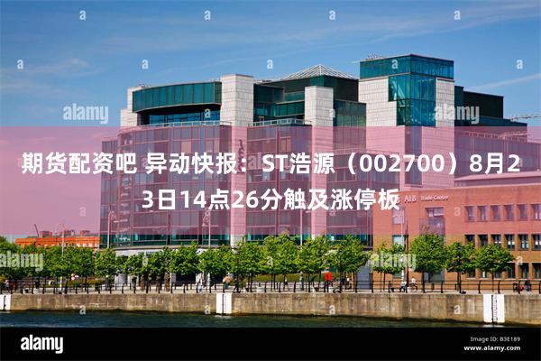 期货配资吧 异动快报：ST浩源（002700）8月23日14点26分触及涨停板