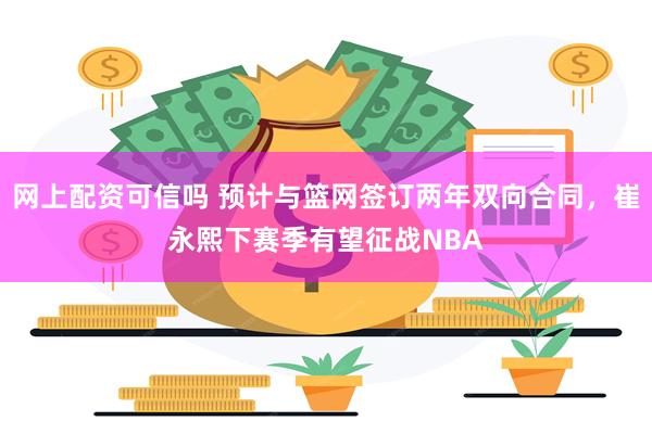 网上配资可信吗 预计与篮网签订两年双向合同，崔永熙下赛季有望征战NBA