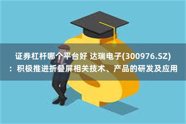 证券杠杆哪个平台好 达瑞电子(300976.SZ)：积极推进折叠屏相关技术、产品的研发及应用