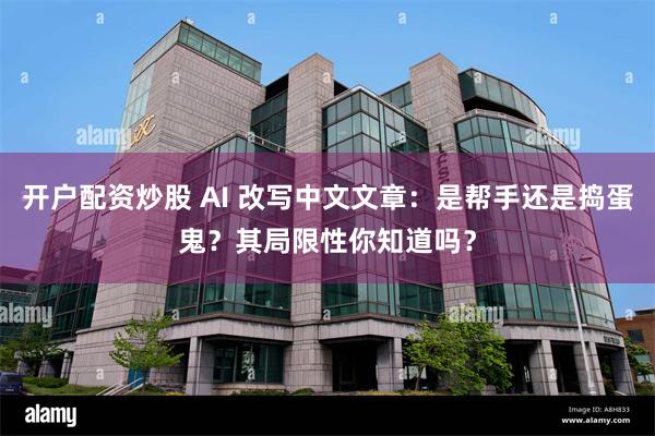 开户配资炒股 AI 改写中文文章：是帮手还是捣蛋鬼？其局限性你知道吗？