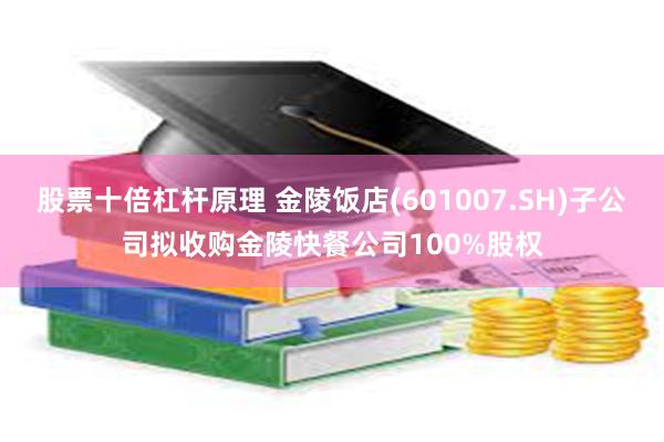 股票十倍杠杆原理 金陵饭店(601007.SH)子公司拟收购金陵快餐公司100%股权