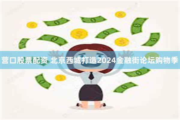 营口股票配资 北京西城打造2024金融街论坛购物季