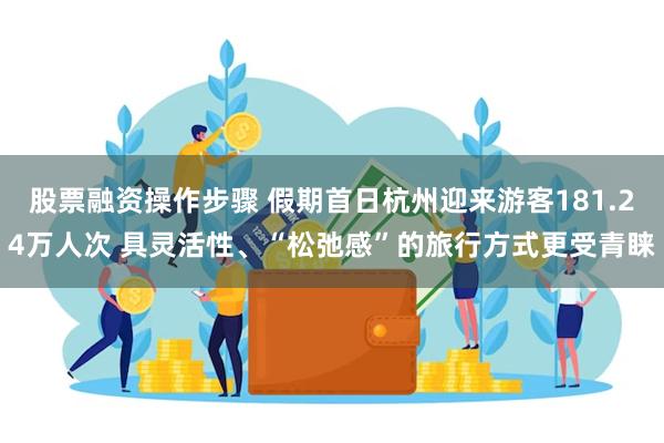 股票融资操作步骤 假期首日杭州迎来游客181.24万人次 具灵活性、“松弛感”的旅行方式更受青睐