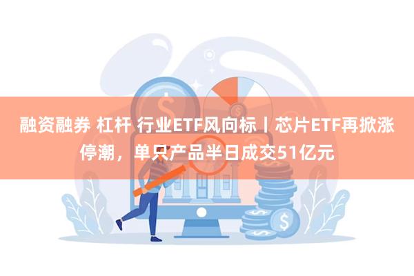 融资融券 杠杆 行业ETF风向标丨芯片ETF再掀涨停潮，单只产品半日成交51亿元