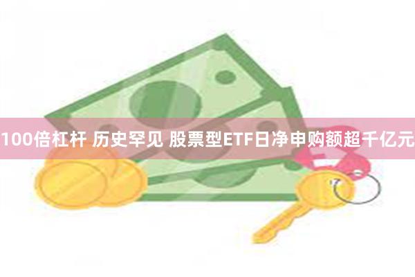 100倍杠杆 历史罕见 股票型ETF日净申购额超千亿元