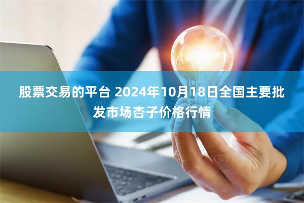 股票交易的平台 2024年10月18日全国主要批发市场杏子价格行情