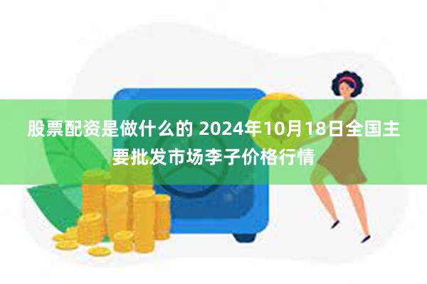 股票配资是做什么的 2024年10月18日全国主要批发市场李子价格行情