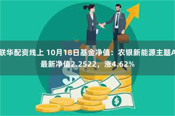 联华配资线上 10月18日基金净值：农银新能源主题A最新净值2.2522，涨4.62%