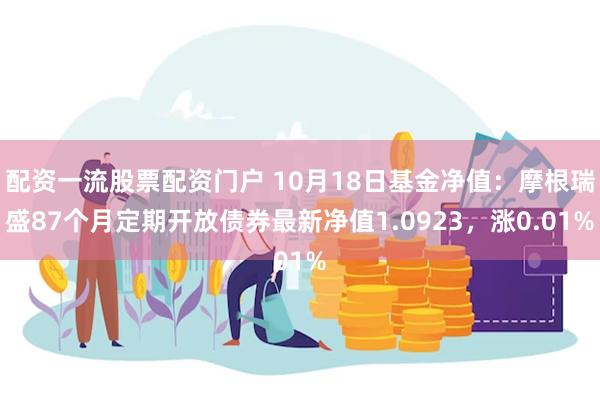 配资一流股票配资门户 10月18日基金净值：摩根瑞盛87个月定期开放债券最新净值1.0923，涨0.01%