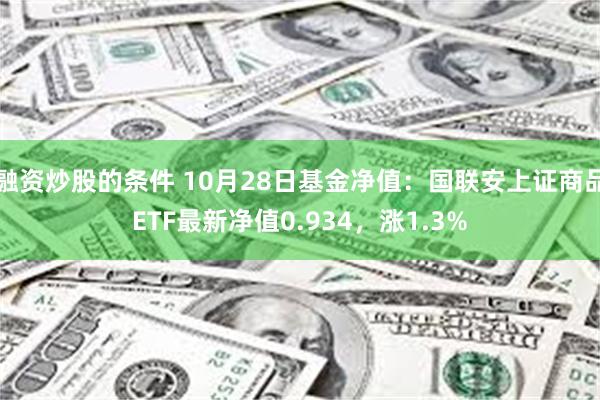 融资炒股的条件 10月28日基金净值：国联安上证商品ETF最新净值0.934，涨1.3%