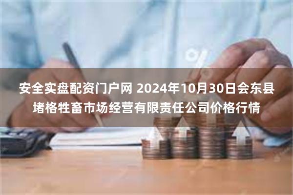 安全实盘配资门户网 2024年10月30日会东县堵格牲畜市场经营有限责任公司价格行情