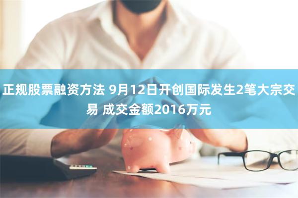 正规股票融资方法 9月12日开创国际发生2笔大宗交易 成交金额2016万元