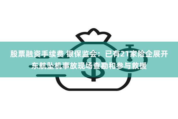 股票融资手续费 银保监会：已有21家险企展开东航坠机事故现场查勘和参与救援