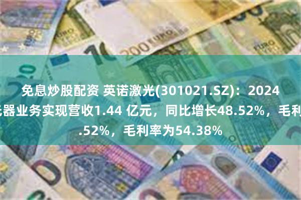 免息炒股配资 英诺激光(301021.SZ)：2024年上半年激光器业务实现营收1.44 亿元，同比增长48.52%，毛利率为54.38%