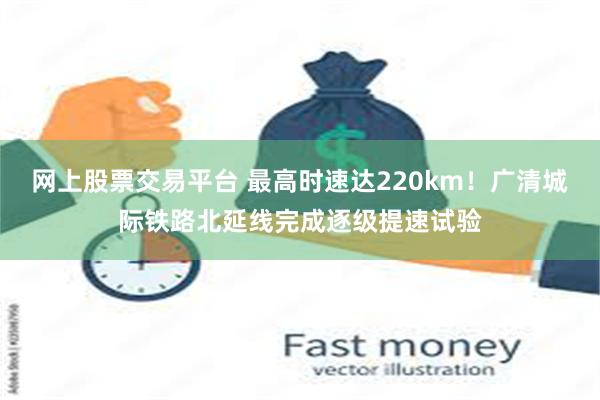 网上股票交易平台 最高时速达220km！广清城际铁路北延线完成逐级提速试验