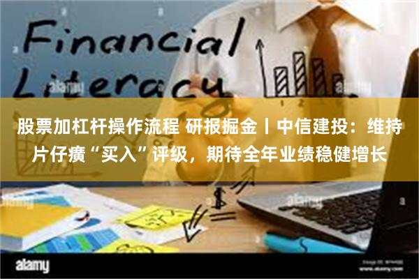 股票加杠杆操作流程 研报掘金丨中信建投：维持片仔癀“买入”评级，期待全年业绩稳健增长