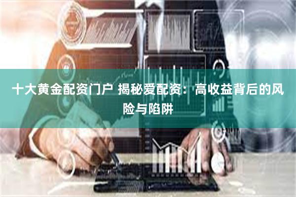 十大黄金配资门户 揭秘爱配资：高收益背后的风险与陷阱