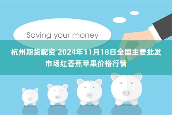 杭州期货配资 2024年11月18日全国主要批发市场红香蕉苹果价格行情