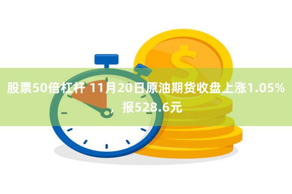 股票50倍杠杆 11月20日原油期货收盘上涨1.05%，报528.6元