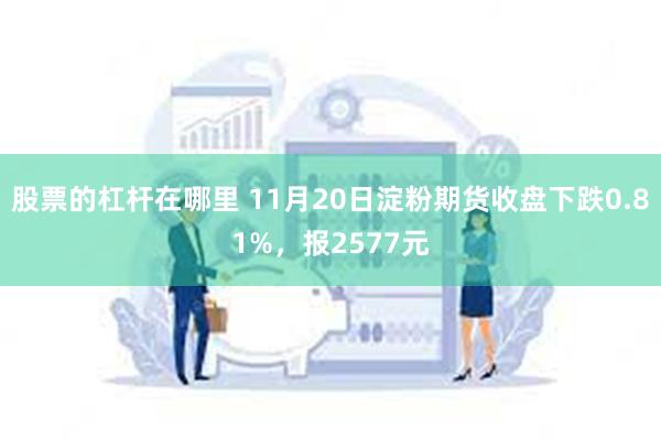 股票的杠杆在哪里 11月20日淀粉期货收盘下跌0.81%，报2577元