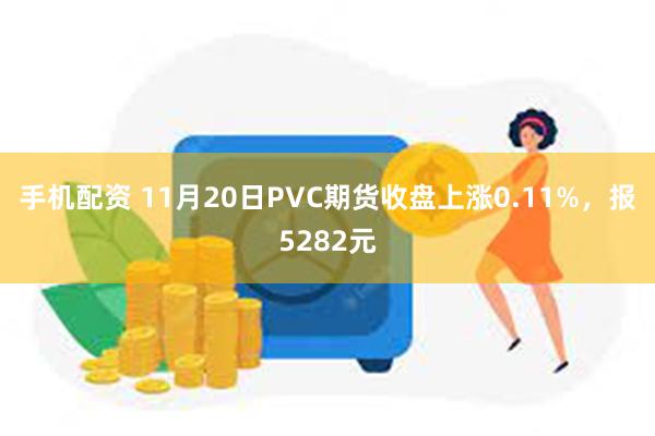 手机配资 11月20日PVC期货收盘上涨0.11%，报5282元