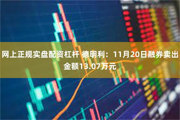 网上正规实盘配资杠杆 德明利：11月20日融券卖出金额13.07万元