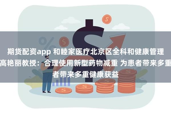 期货配资app 和睦家医疗北京区全科和健康管理中心主任高艳丽教授：合理使用新型药物减重 为患者带来多重健康获益