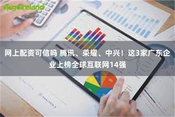 网上配资可信吗 腾讯、荣耀、中兴！这3家广东企业上榜全球互联网14强