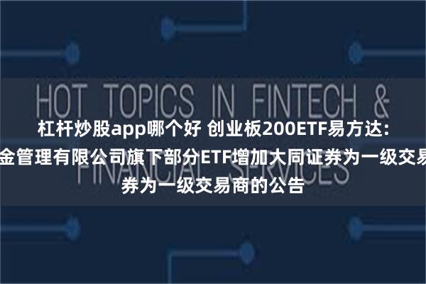 杠杆炒股app哪个好 创业板200ETF易方达: 易方达基金管理有限公司旗下部分ETF增加大同证券为一级交易商的公告