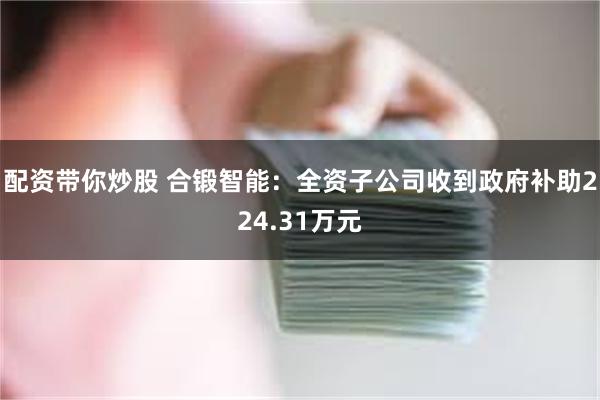 配资带你炒股 合锻智能：全资子公司收到政府补助224.31万元