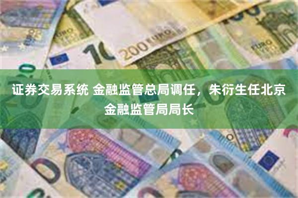 证券交易系统 金融监管总局调任，朱衍生任北京金融监管局局长