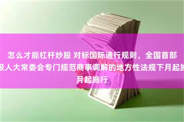 怎么才能杠杆炒股 对标国际通行规则，全国首部省级人大常委会专门规范商事调解的地方性法规下月起施行