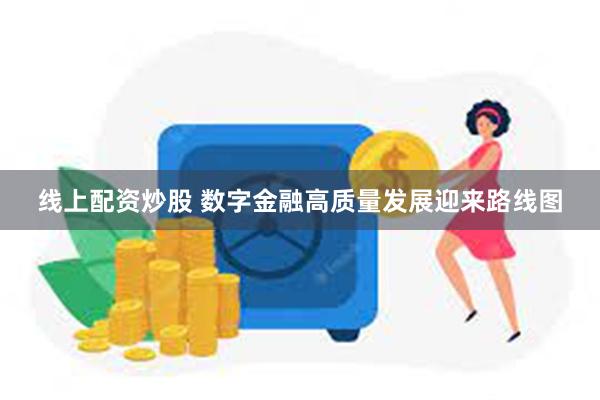 线上配资炒股 数字金融高质量发展迎来路线图