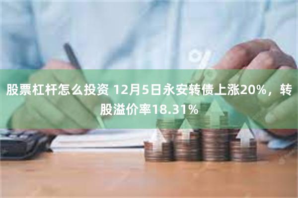 股票杠杆怎么投资 12月5日永安转债上涨20%，转股溢价率18.31%