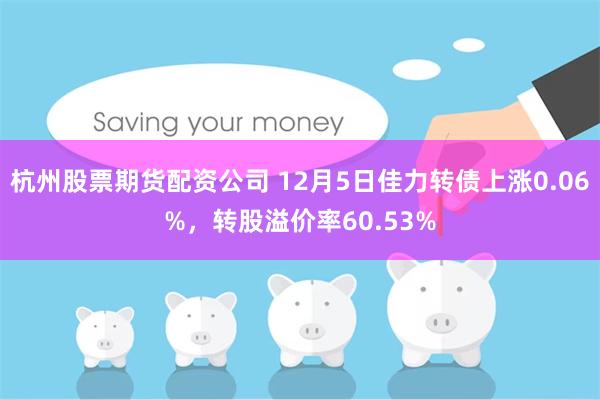 杭州股票期货配资公司 12月5日佳力转债上涨0.06%，转股溢价率60.53%