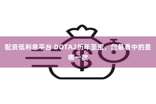 配资低利息平台 DOTA2历年至宝，您最看中的是哪一款