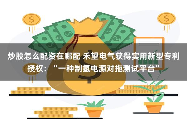 炒股怎么配资在哪配 禾望电气获得实用新型专利授权：“一种制氢电源对拖测试平台”