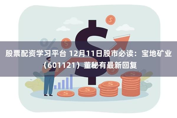 股票配资学习平台 12月11日股市必读：宝地矿业（601121）董秘有最新回复