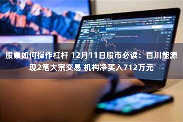 股票如何操作杠杆 12月11日股市必读：百川能源现2笔大宗交易 机构净买入712万元