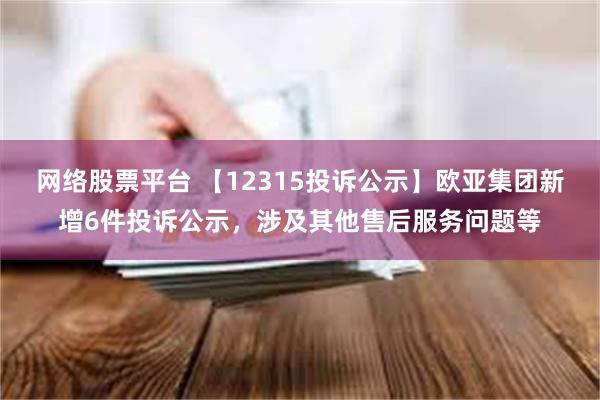 网络股票平台 【12315投诉公示】欧亚集团新增6件投诉公示，涉及其他售后服务问题等