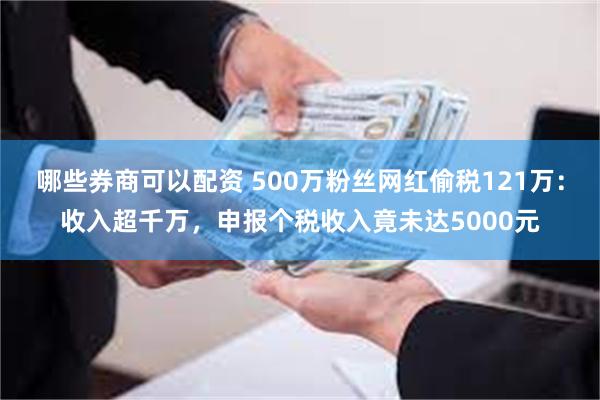 哪些券商可以配资 500万粉丝网红偷税121万：收入超千万，申报个税收入竟未达5000元