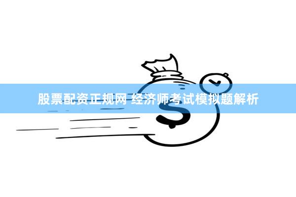 股票配资正规网 经济师考试模拟题解析