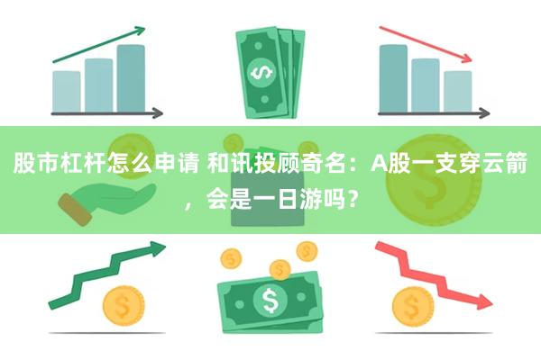 股市杠杆怎么申请 和讯投顾奇名：A股一支穿云箭，会是一日游吗？