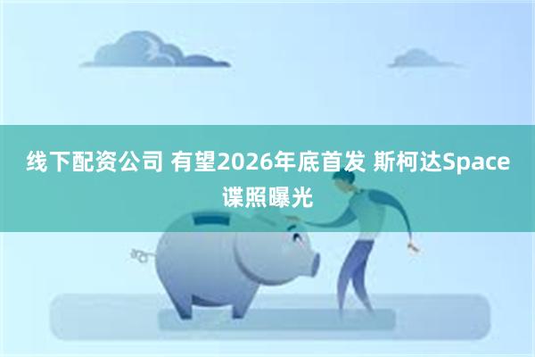 线下配资公司 有望2026年底首发 斯柯达Space谍照曝光