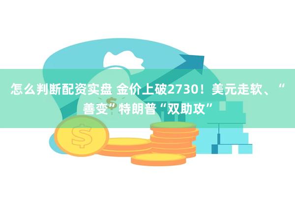 怎么判断配资实盘 金价上破2730！美元走软、“善变”特朗普“双助攻”