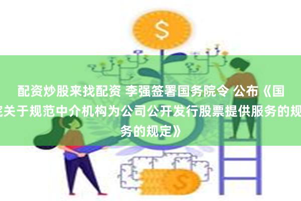 配资炒股来找配资 李强签署国务院令 公布《国务院关于规范中介机构为公司公开发行股票提供服务的规定》